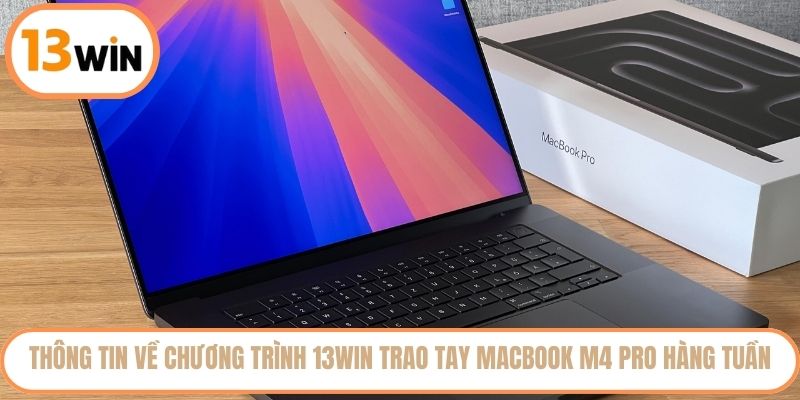 Thông tin về chương trình 13WIN trao tay MacBook M4 Pro hàng tuần